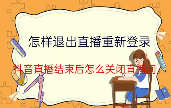 怎样退出直播重新登录 抖音直播结束后怎么关闭直播间？